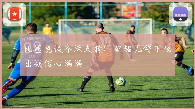 比塞克谈齐沃支持：犯错无碍下场出战信心满满