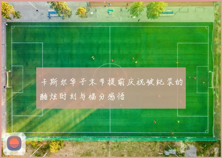卡斯尔华子末节提前庆祝破纪录的酷炫时刻与福分感悟