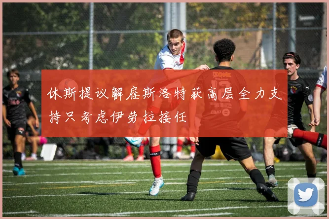 休斯提议解雇斯洛特获高层全力支持只考虑伊劳拉接任