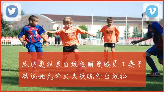 瓜迪奥拉亲自致电前曼城员工妻子劝说她允许丈夫夜晚外出放松
