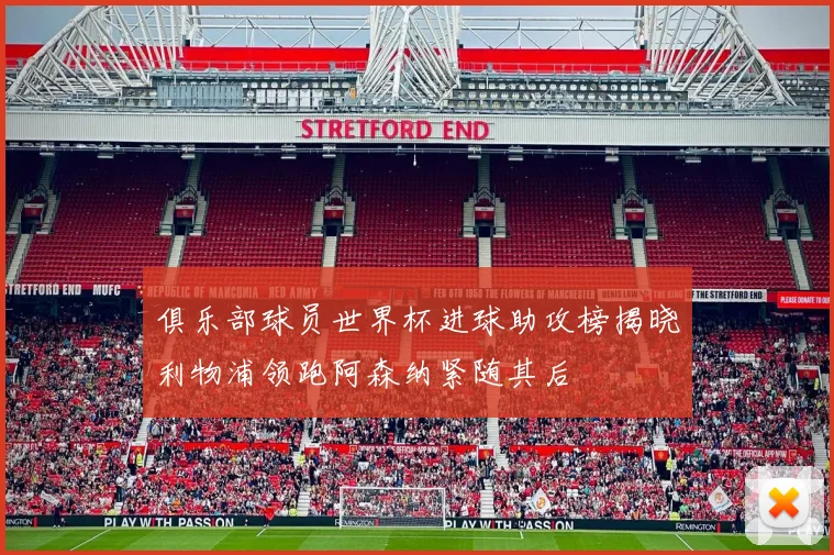 俱乐部球员世界杯进球助攻榜揭晓利物浦领跑阿森纳紧随其后
