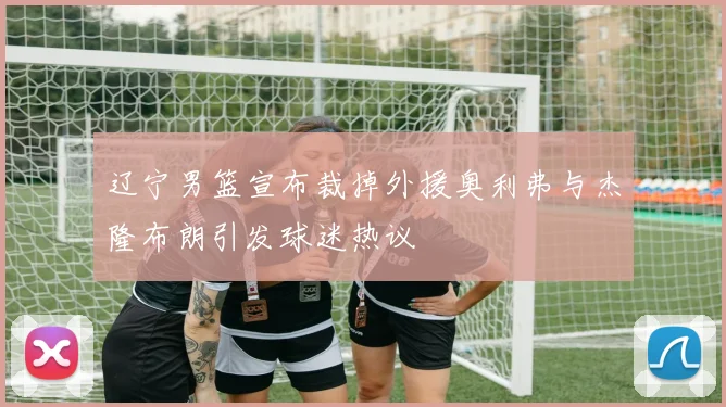 辽宁男篮宣布裁掉外援奥利弗与杰隆布朗引发球迷热议