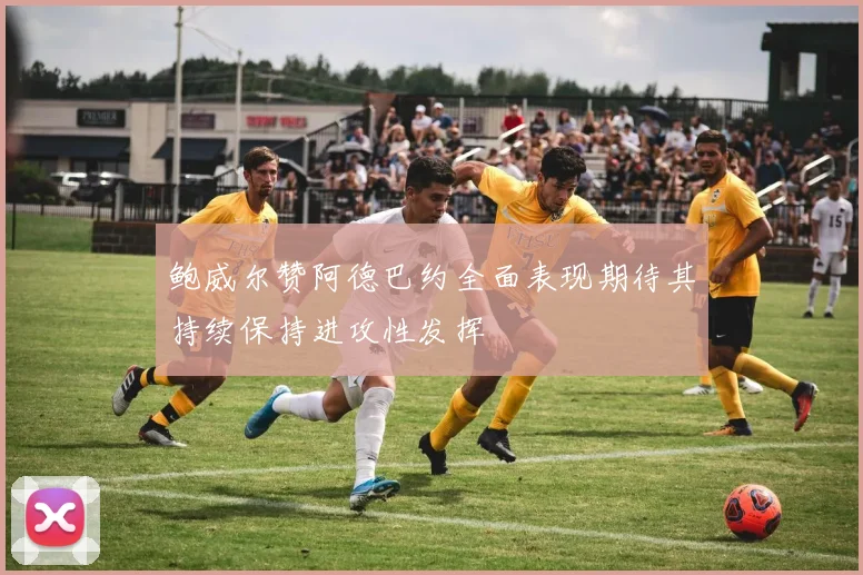 鲍威尔赞阿德巴约全面表现期待其持续保持进攻性发挥