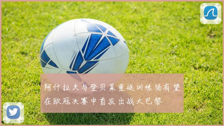 阿什拉夫与登贝莱重返训练场有望在欧冠决赛中首发出战大巴黎