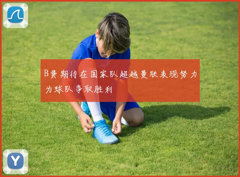 B费期待在国家队超越曼联表现努力为球队争取胜利