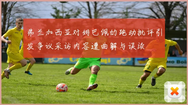 弗兰加西亚对姆巴佩的跑动批评引发争议采访内容遭曲解与误读