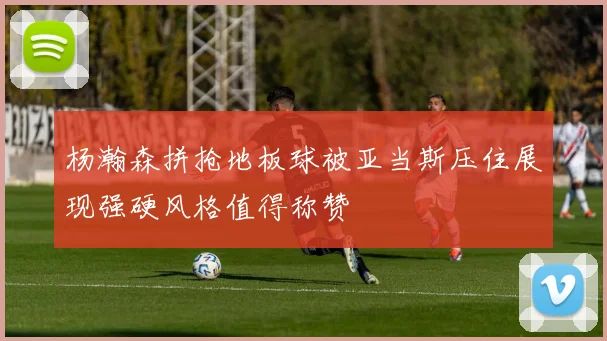 杨瀚森拼抢地板球被亚当斯压住展现强硬风格值得称赞