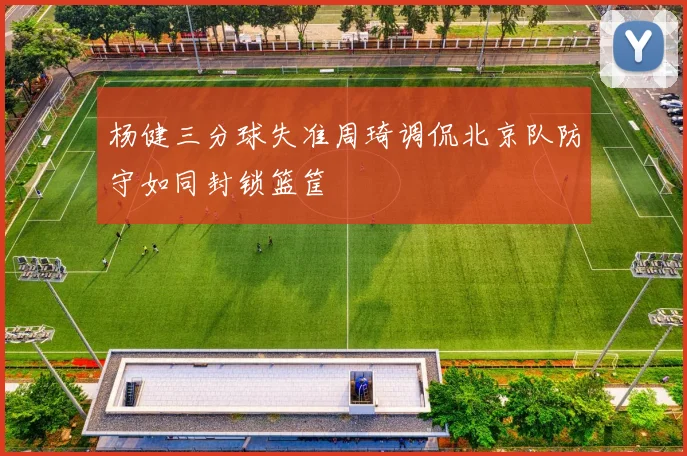 杨健三分球失准周琦调侃北京队防守如同封锁篮筐