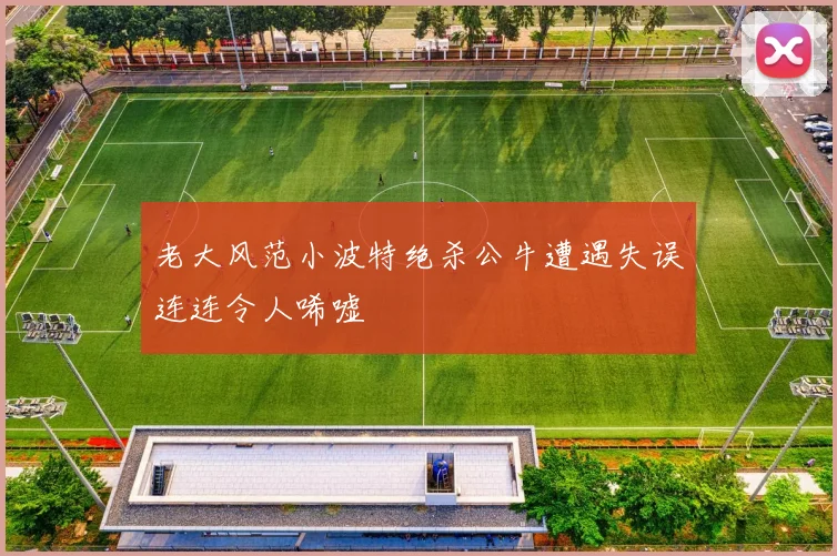 老大风范小波特绝杀公牛遭遇失误连连令人唏嘘