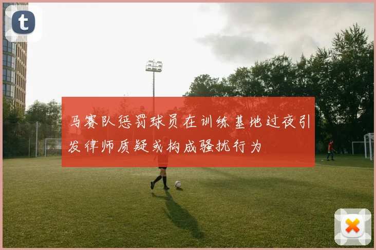 马赛队惩罚球员在训练基地过夜引发律师质疑或构成骚扰行为