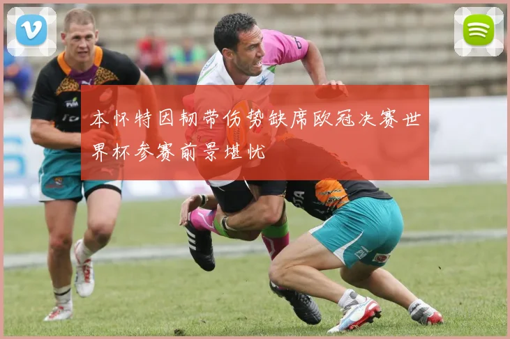 本怀特因韧带伤势缺席欧冠决赛世界杯参赛前景堪忧