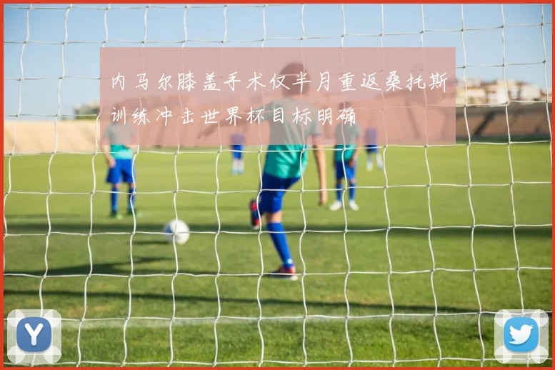 内马尔膝盖手术仅半月重返桑托斯训练冲击世界杯目标明确