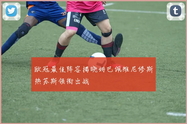 欧冠最佳阵容揭晓姆巴佩维尼修斯热苏斯领衔出战