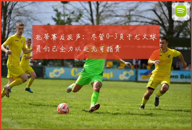 孔蒂赛后发声：尽管0-3负于尤文球员们已全力以赴无可指责