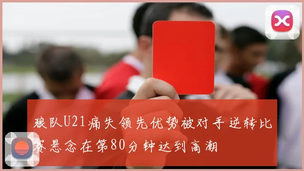 狼队U21痛失领先优势被对手逆转比赛悬念在第80分钟达到高潮