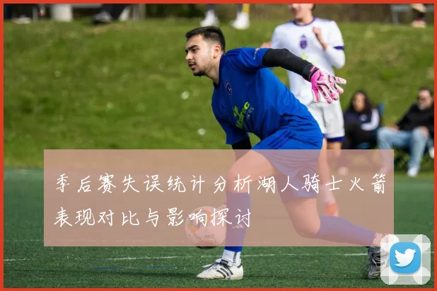 季后赛失误统计分析湖人骑士火箭表现对比与影响探讨