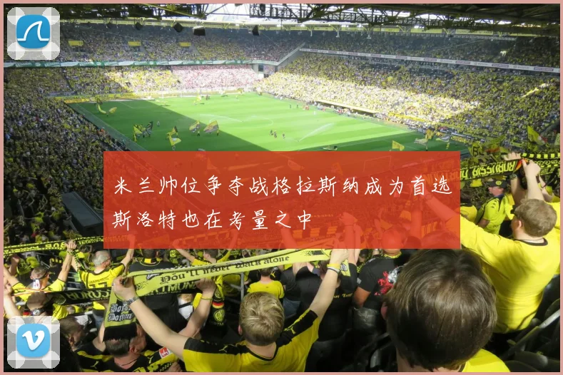 米兰帅位争夺战格拉斯纳成为首选斯洛特也在考量之中