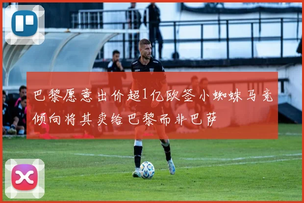 巴黎愿意出价超1亿欧签小蜘蛛马竞倾向将其卖给巴黎而非巴萨