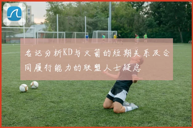 名记分析KD与火箭的短期关系及合同履行能力的联盟人士疑虑