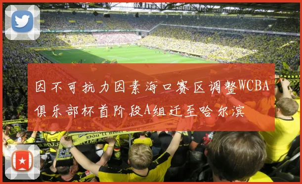因不可抗力因素海口赛区调整WCBA俱乐部杯首阶段A组迁至哈尔滨