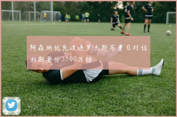 阿森纳优先追逐罗杰斯布鲁日对佐利斯要价3500万镑