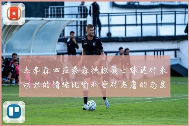 杰弗森回应泰森挑拨骑士球迷对米切尔的情绪比喻科密对老詹的态度