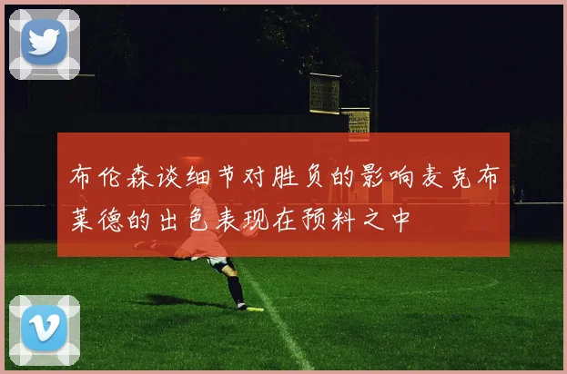 布伦森谈细节对胜负的影响麦克布莱德的出色表现在预料之中