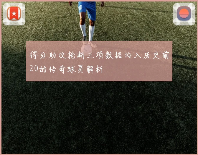 得分助攻抢断三项数据均入历史前20的传奇球员解析