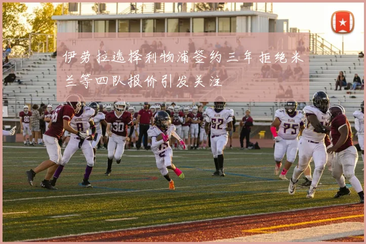 伊劳拉选择利物浦签约三年拒绝米兰等四队报价引发关注