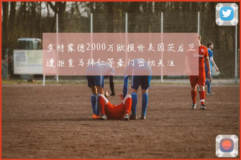 多特蒙德2000万欧报价美因茨后卫遭拒皇马拜仁等豪门密切关注