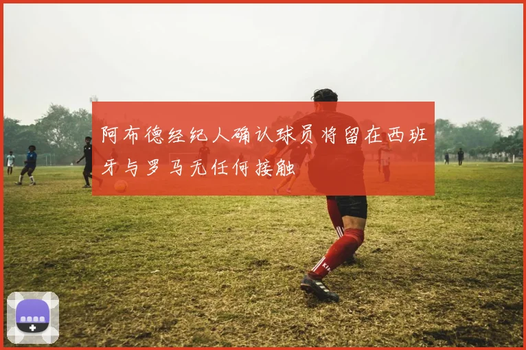 阿布德经纪人确认球员将留在西班牙与罗马无任何接触