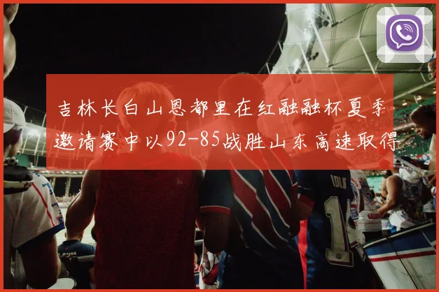吉林长白山恩都里在红融融杯夏季邀请赛中以92-85战胜山东高速取得胜利