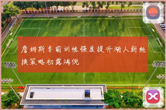 詹姆斯季前训练强度提升湖人新轮换策略初露端倪