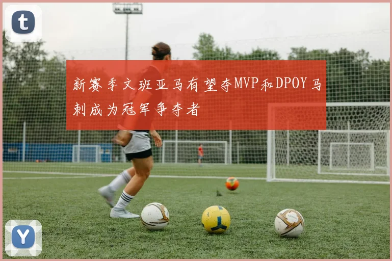 新赛季文班亚马有望夺MVP和DPOY马刺成为冠军争夺者