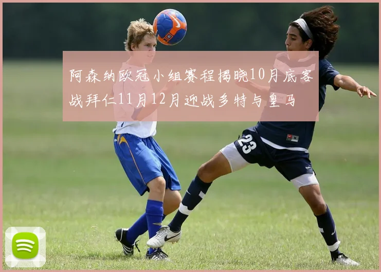 阿森纳欧冠小组赛程揭晓10月底客战拜仁11月12月迎战多特与皇马
