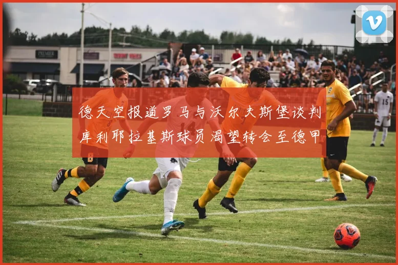 德天空报道罗马与沃尔夫斯堡谈判库利耶拉基斯球员渴望转会至德甲
