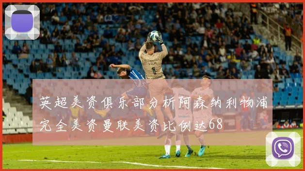 英超美资俱乐部分析阿森纳利物浦完全美资曼联美资比例达68