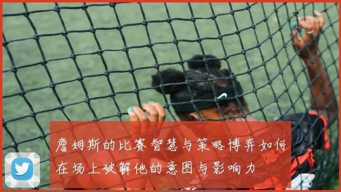 詹姆斯的比赛智慧与策略博弈如何在场上破解他的意图与影响力