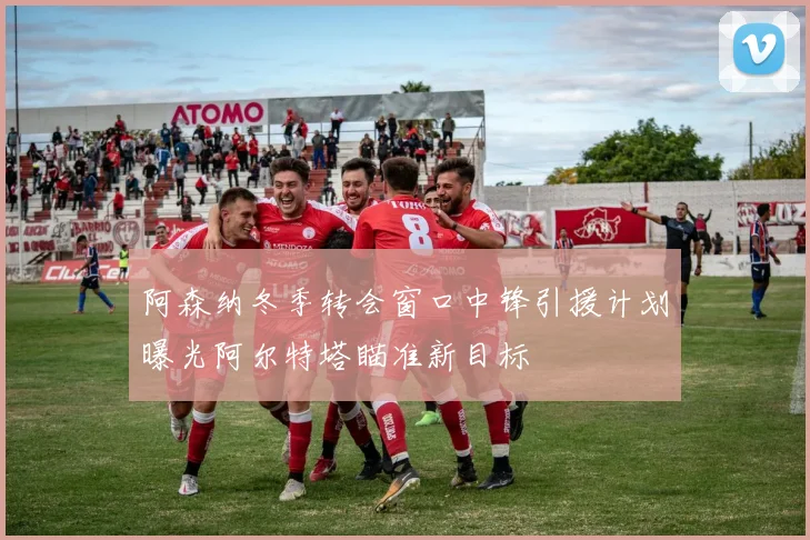 阿森纳冬季转会窗口中锋引援计划曝光阿尔特塔瞄准新目标