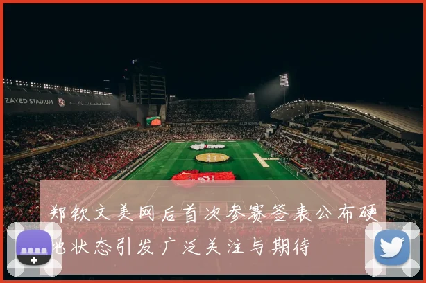 郑钦文美网后首次参赛签表公布硬地状态引发广泛关注与期待