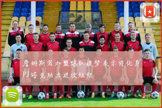 詹姆斯若加盟球队追梦表示将化身PJ塔克助力进攻组织
