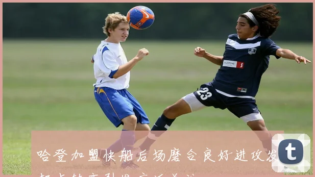 哈登加盟快船后场磨合良好进攻发起点转变引发广泛关注